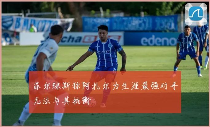 菲尔琼斯称阿扎尔为生涯最强对手无法与其抗衡